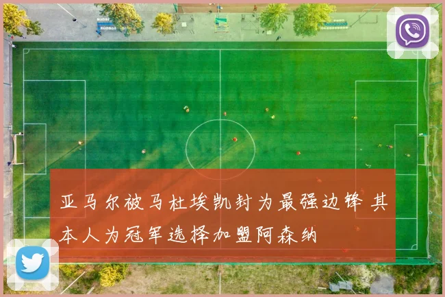亚马尔被马杜埃凯封为最强边锋 其本人为冠军选择加盟阿森纳