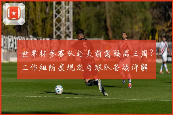世界杯参赛队赴美前需隔离三周？工作组防疫规定与球队备战详解