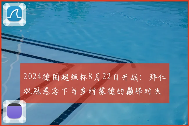 2024德国超级杯8月22日开战:拜仁双冠悬念下与多特蒙德的巅峰对决看点解析