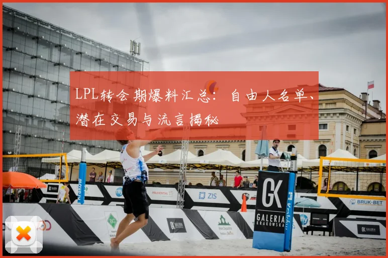 LPL转会期爆料汇总:自由人名单、潜在交易与流言揭秘
