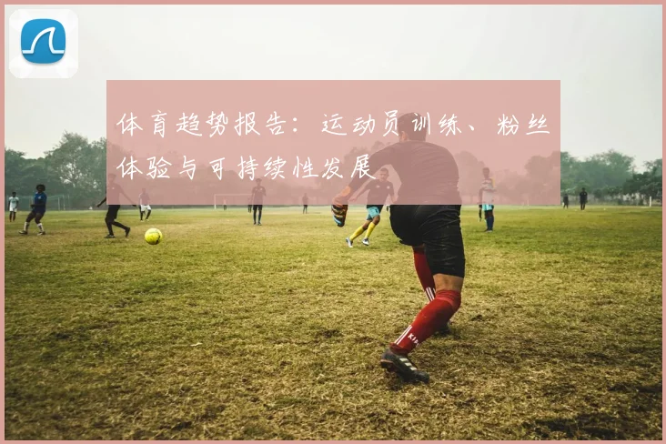 体育趋势报告：运动员训练、粉丝体验与可持续性发展