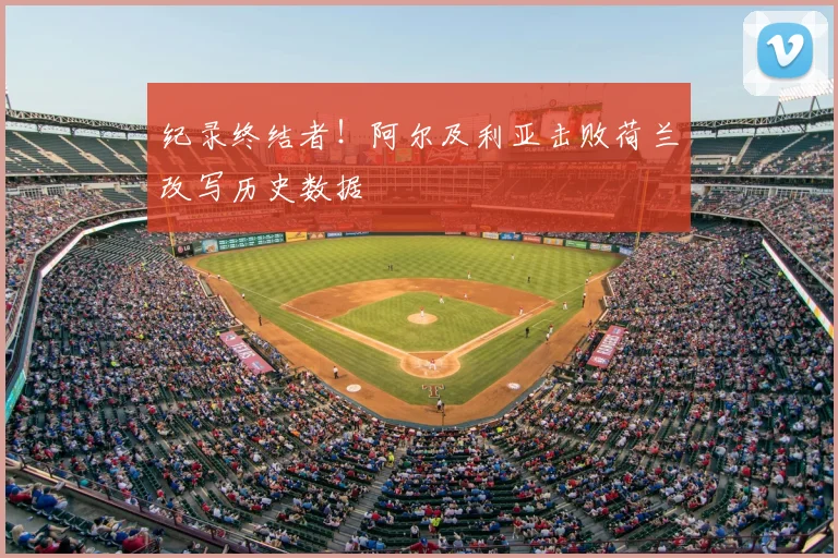 纪录终结者！阿尔及利亚击败荷兰改写历史数据