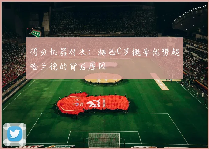 得分机器对决：梅西C罗概率优势超哈兰德的背后原因