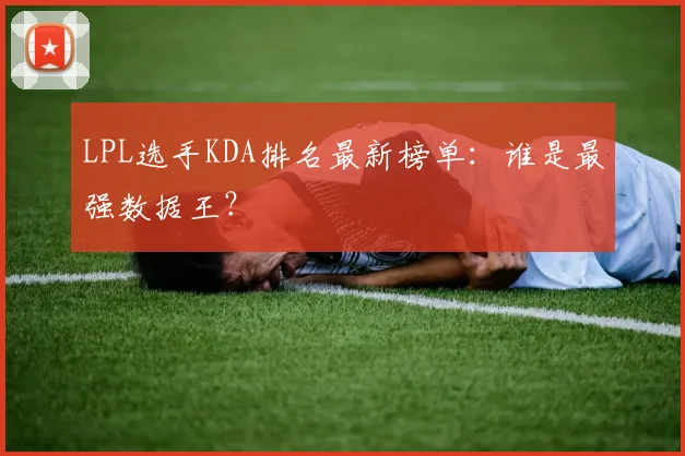 LPL选手KDA排名最新榜单：谁是最强数据王？