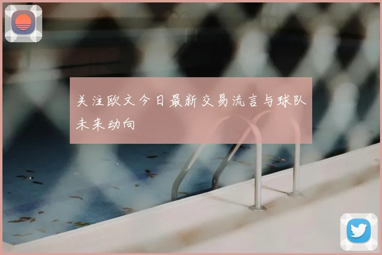 关注欧文今日最新交易流言与球队未来动向