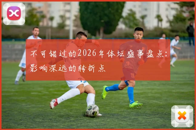 不可错过的2026年体坛盛事盘点：影响深远的转折点