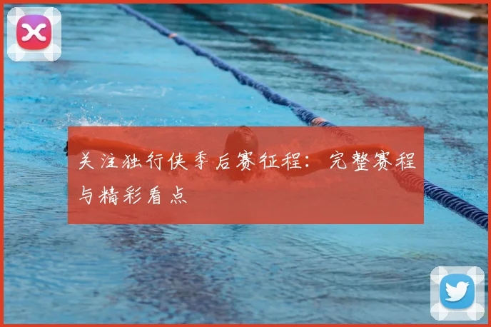 关注独行侠季后赛征程：完整赛程与精彩看点