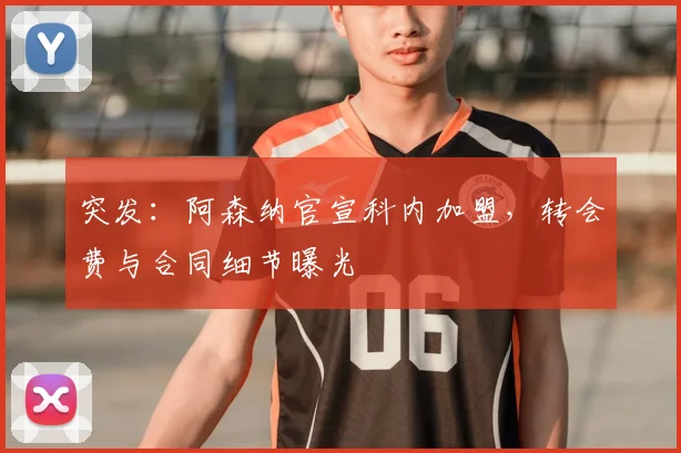突发：阿森纳官宣科内加盟，转会费与合同细节曝光