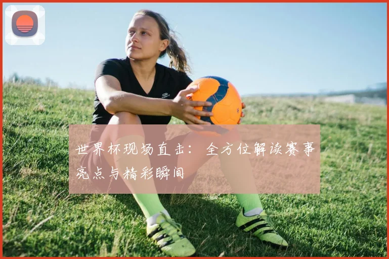 世界杯现场直击：全方位解读赛事亮点与精彩瞬间