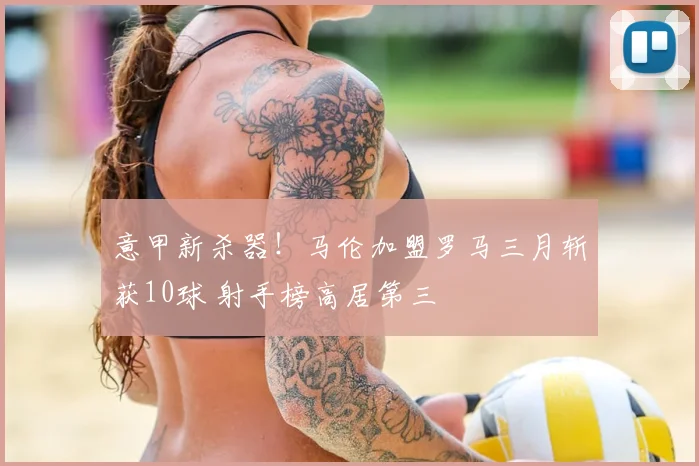 意甲新杀器！马伦加盟罗马三月斩获10球 射手榜高居第三