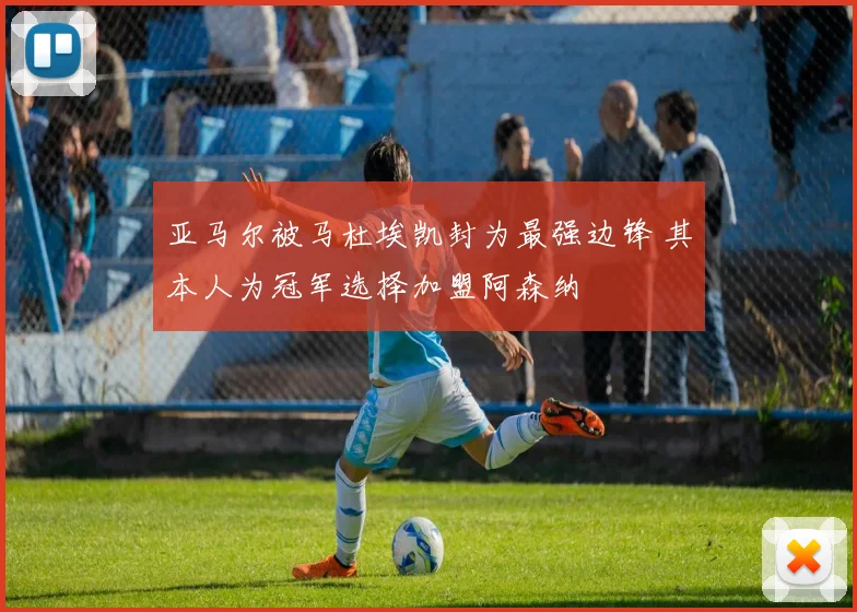亚马尔被马杜埃凯封为最强边锋 其本人为冠军选择加盟阿森纳