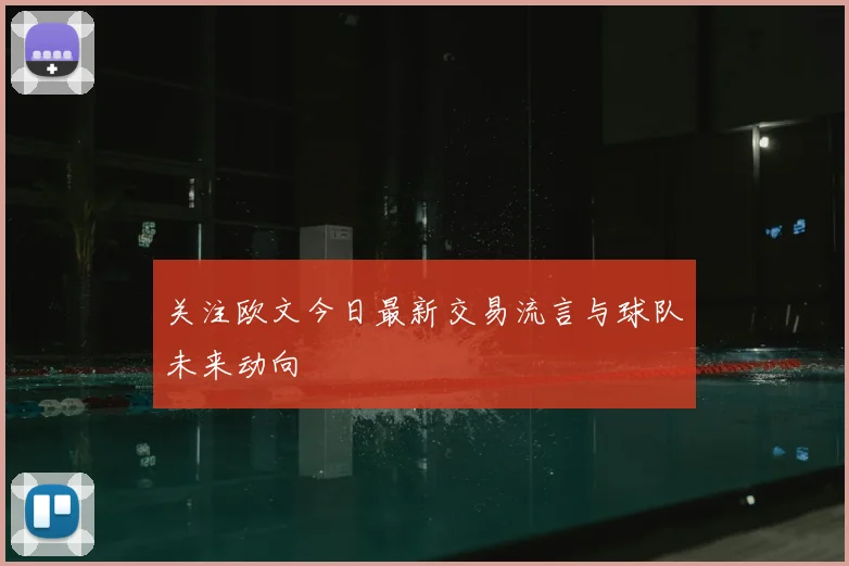 关注欧文今日最新交易流言与球队未来动向
