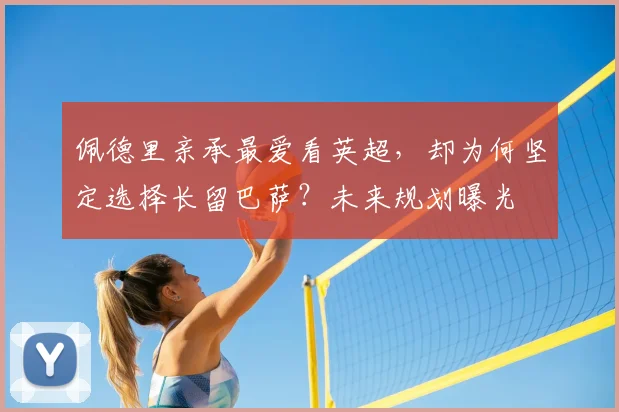 佩德里亲承最爱看英超，却为何坚定选择长留巴萨？未来规划曝光