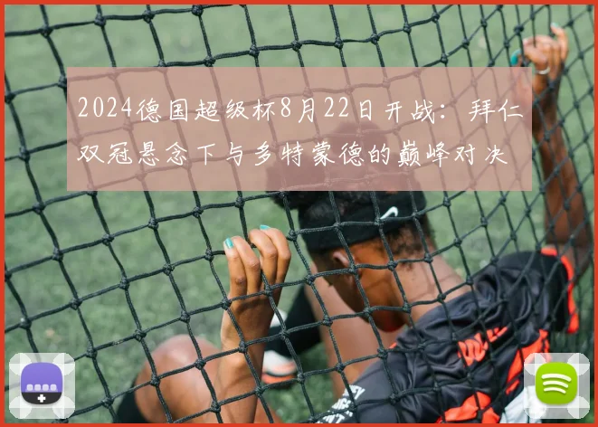 2024德国超级杯8月22日开战：拜仁双冠悬念下与多特蒙德的巅峰对决看点解析