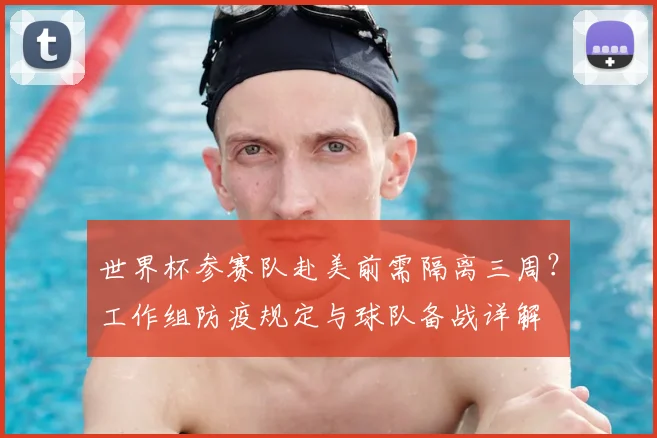 世界杯参赛队赴美前需隔离三周？工作组防疫规定与球队备战详解