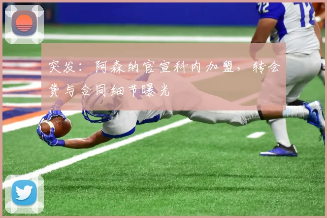 突发：阿森纳官宣科内加盟，转会费与合同细节曝光