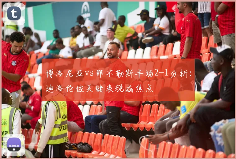 博洛尼亚vs那不勒斯半场2-1分析：迪洛伦佐关键表现成焦点