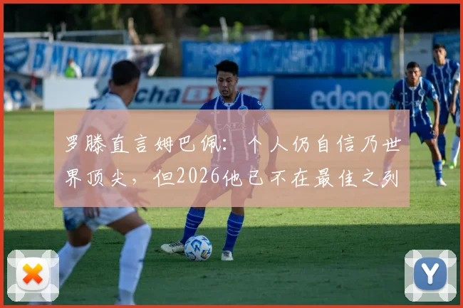罗滕直言姆巴佩：个人仍自信乃世界顶尖，但2026他已不在最佳之列？深度分析其心态与现状