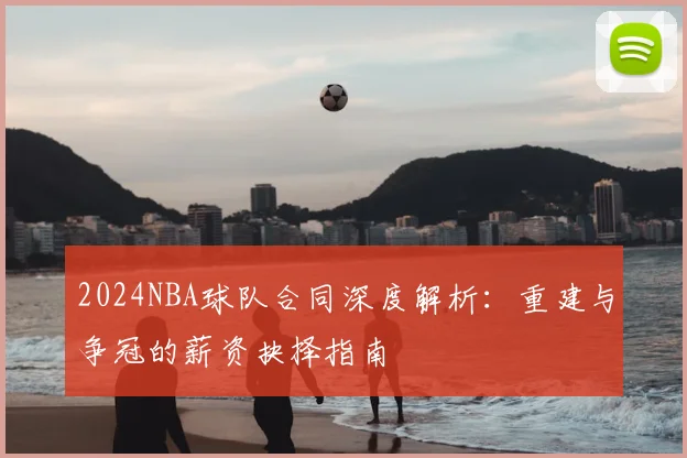 2024NBA球队合同深度解析:重建与争冠的薪资抉择指南