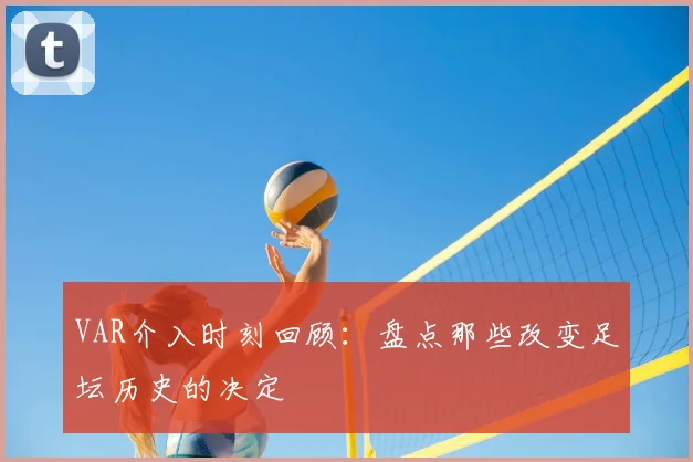 VAR介入时刻回顾：盘点那些改变足坛历史的决定