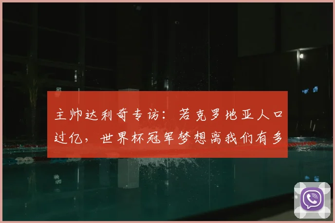 主帅达利奇专访：若克罗地亚人口过亿，世界杯冠军梦想离我们有多近？