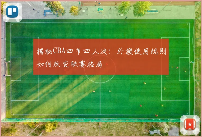 揭秘CBA四节四人次：外援使用规则如何改变联赛格局