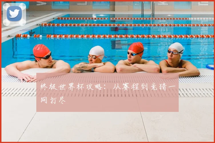 终极世界杯攻略：从赛程到竞猜一网打尽