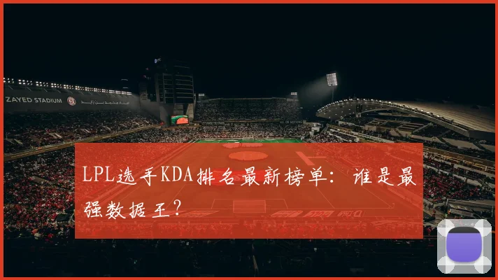 LPL选手KDA排名最新榜单：谁是最强数据王？