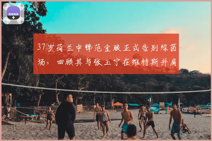 37岁荷兰中锋范金狼正式告别绿茵场，回顾其与张玉宁在维特斯并肩作战的岁月