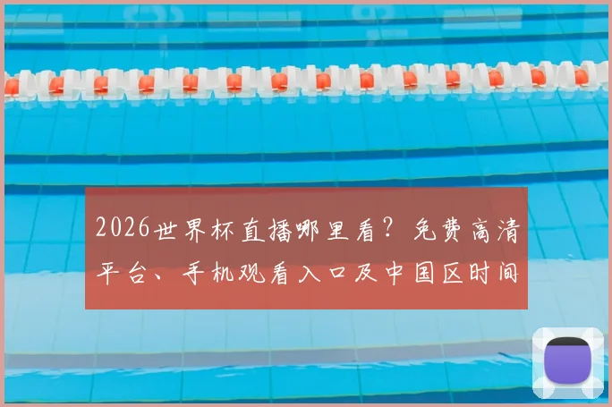 2026世界杯直播哪里看？免费高清平台、手机观看入口及中国区时间表全攻略