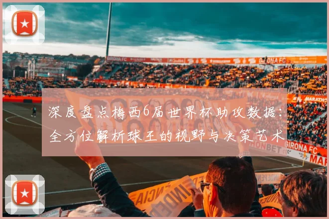 深度盘点梅西6届世界杯助攻数据：全方位解析球王的视野与决策艺术