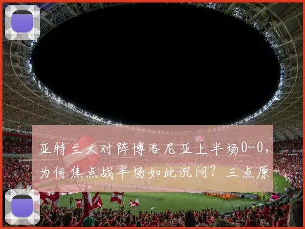 亚特兰大对阵博洛尼亚上半场0-0，为何焦点战半场如此沉闷？三点原因解析