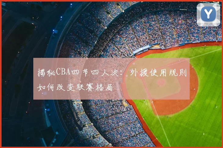 揭秘CBA四节四人次：外援使用规则如何改变联赛格局