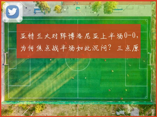 亚特兰大对阵博洛尼亚上半场0-0，为何焦点战半场如此沉闷？三点原因解析