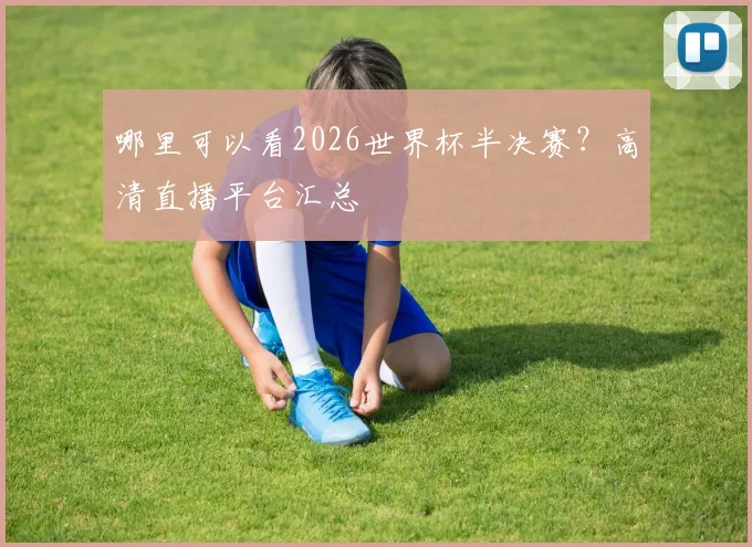 哪里可以看2026世界杯半决赛？高清直播平台汇总