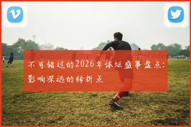 不可错过的2026年体坛盛事盘点：影响深远的转折点