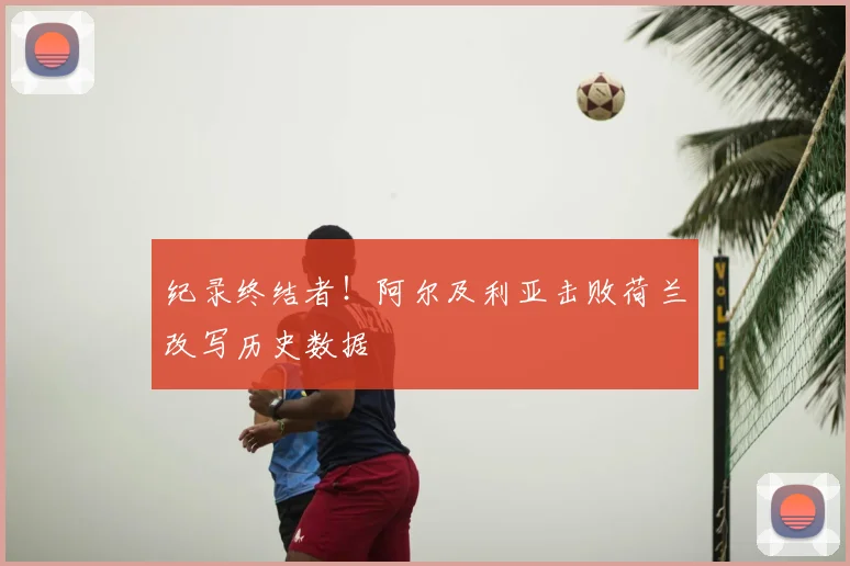 纪录终结者！阿尔及利亚击败荷兰改写历史数据