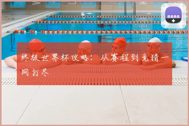 终极世界杯攻略：从赛程到竞猜一网打尽