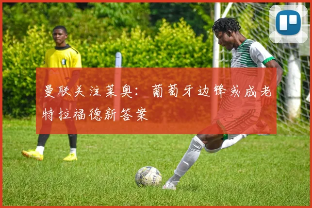 曼联关注莱奥:葡萄牙边锋或成老特拉福德新答案