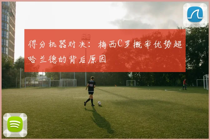 得分机器对决：梅西C罗概率优势超哈兰德的背后原因